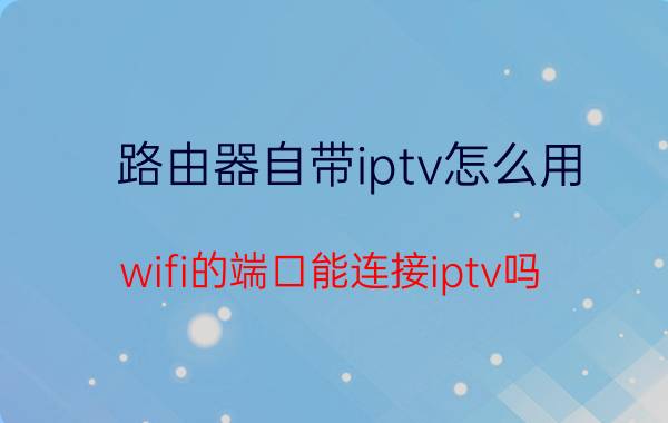 路由器自带iptv怎么用 wifi的端口能连接iptv吗？